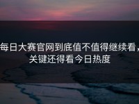 每日大赛官网到底值不值得继续看，关键还得看今日热度