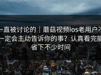 一直被讨论的｜蘑菇视频ios老用户不一定会主动告诉你的事？认真看完能省下不少时间