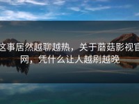 这事居然越聊越热，关于蘑菇影视官网，凭什么让人越刷越晚