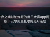 一夜之间讨论炸开的每日大赛app网页版，没想到最扎眼的是AI话题