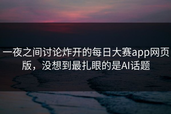 一夜之间讨论炸开的每日大赛app网页版，没想到最扎眼的是AI话题