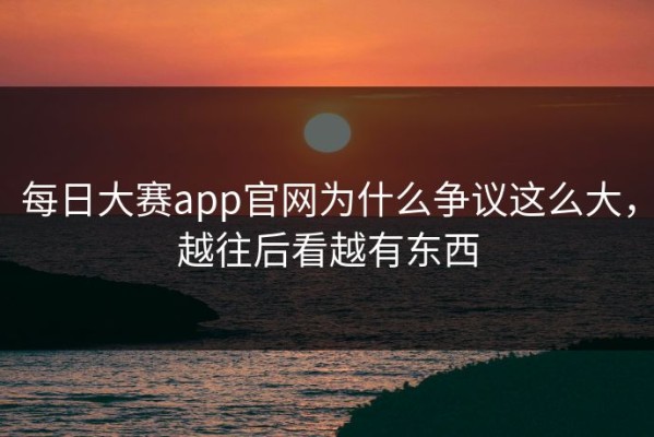 每日大赛app官网为什么争议这么大，越往后看越有东西