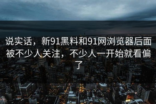 说实话，新91黑料和91网浏览器后面被不少人关注，不少人一开始就看偏了