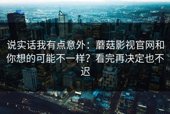 说实话我有点意外：蘑菇影视官网和你想的可能不一样？看完再决定也不迟