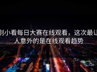 别小看每日大赛在线观看，这次最让人意外的是在线观看趋势
