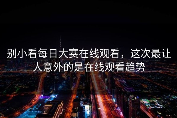 别小看每日大赛在线观看，这次最让人意外的是在线观看趋势