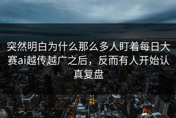 突然明白为什么那么多人盯着每日大赛ai越传越广之后，反而有人开始认真复盘