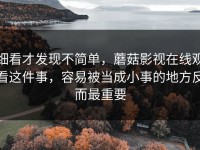 细看才发现不简单，蘑菇影视在线观看这件事，容易被当成小事的地方反而最重要
