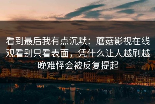 看到最后我有点沉默：蘑菇影视在线观看别只看表面，凭什么让人越刷越晚难怪会被反复提起