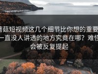 蘑菇短视频这几个细节比你想的重要｜一直没人讲透的地方究竟在哪？难怪会被反复提起