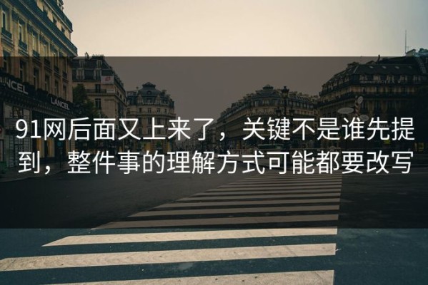 91网后面又上来了，关键不是谁先提到，整件事的理解方式可能都要改写