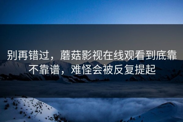 别再错过，蘑菇影视在线观看到底靠不靠谱，难怪会被反复提起