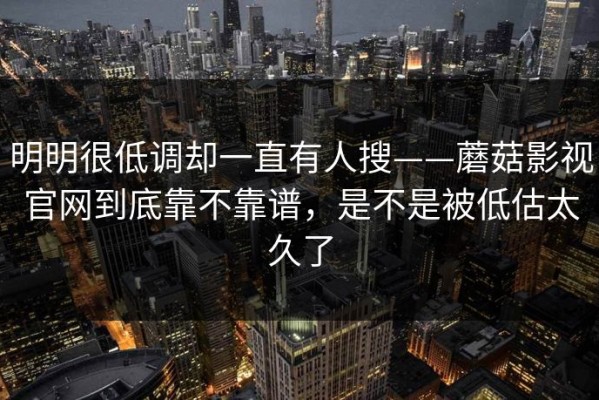明明很低调却一直有人搜——蘑菇影视官网到底靠不靠谱，是不是被低估太久了