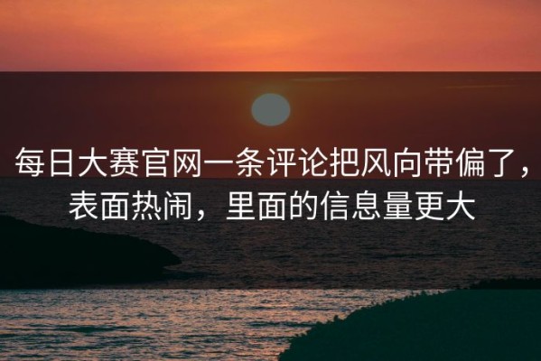 每日大赛官网一条评论把风向带偏了，表面热闹，里面的信息量更大