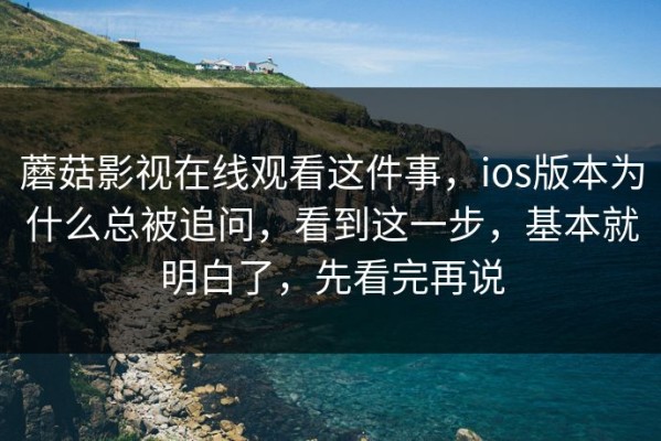 蘑菇影视在线观看这件事，ios版本为什么总被追问，看到这一步，基本就明白了，先看完再说
