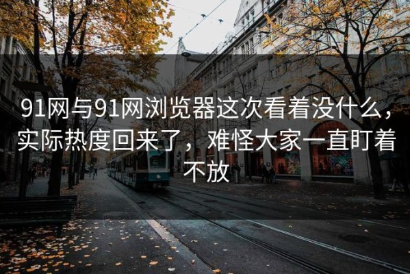 91网与91网浏览器这次看着没什么，实际热度回来了，难怪大家一直盯着不放