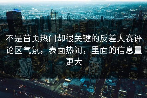 不是首页热门却很关键的反差大赛评论区气氛，表面热闹，里面的信息量更大