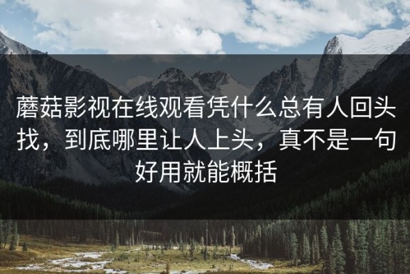 蘑菇影视在线观看凭什么总有人回头找，到底哪里让人上头，真不是一句好用就能概括