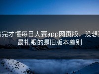 看完才懂每日大赛app网页版，没想到最扎眼的是旧版本差别