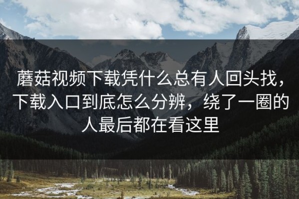 蘑菇视频下载凭什么总有人回头找，下载入口到底怎么分辨，绕了一圈的人最后都在看这里