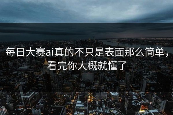 每日大赛ai真的不只是表面那么简单，看完你大概就懂了