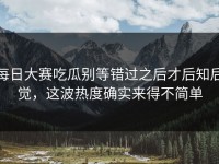 每日大赛吃瓜别等错过之后才后知后觉，这波热度确实来得不简单
