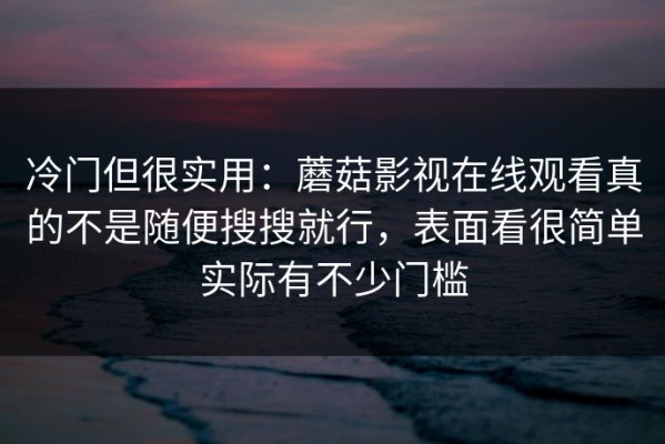 冷门但很实用：蘑菇影视在线观看真的不是随便搜搜就行，表面看很简单实际有不少门槛