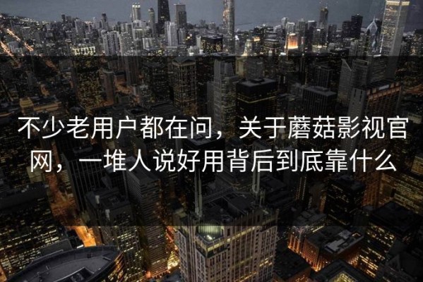 不少老用户都在问，关于蘑菇影视官网，一堆人说好用背后到底靠什么