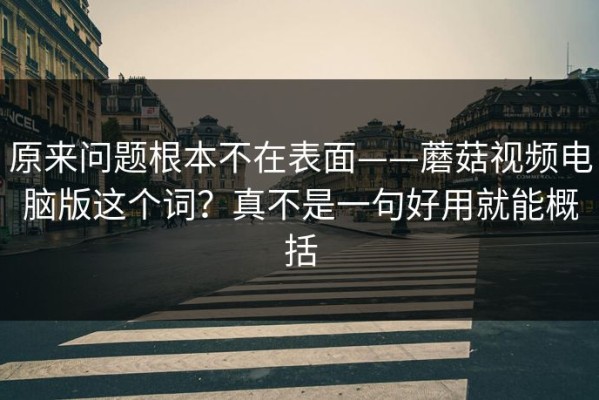 原来问题根本不在表面——蘑菇视频电脑版这个词？真不是一句好用就能概括