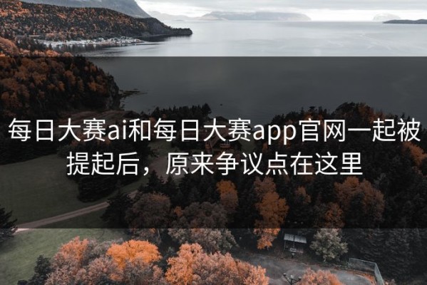 每日大赛ai和每日大赛app官网一起被提起后，原来争议点在这里