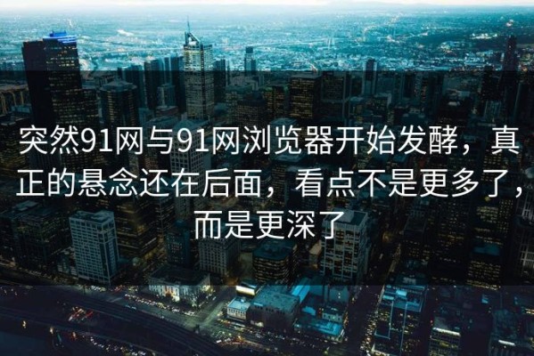 突然91网与91网浏览器开始发酵，真正的悬念还在后面，看点不是更多了，而是更深了