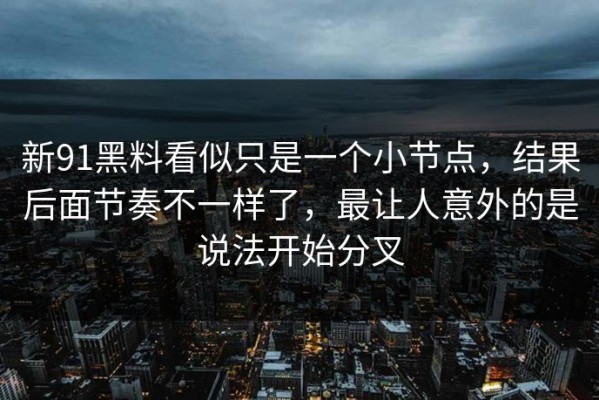 新91黑料看似只是一个小节点，结果后面节奏不一样了，最让人意外的是说法开始分叉