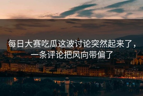 每日大赛吃瓜这波讨论突然起来了，一条评论把风向带偏了