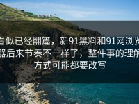 看似已经翻篇，新91黑料和91网浏览器后来节奏不一样了，整件事的理解方式可能都要改写