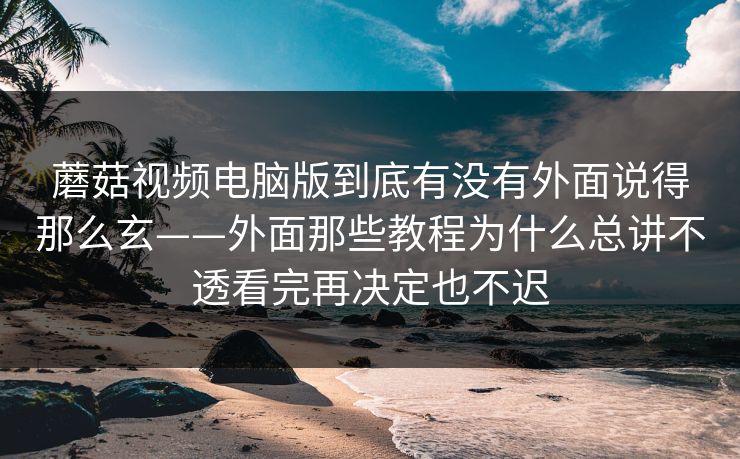 蘑菇视频电脑版到底有没有外面说得那么玄——外面那些教程为什么总讲不透看完再决定也不迟