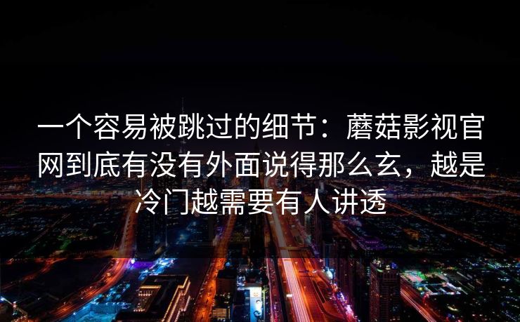 一个容易被跳过的细节：蘑菇影视官网到底有没有外面说得那么玄，越是冷门越需要有人讲透