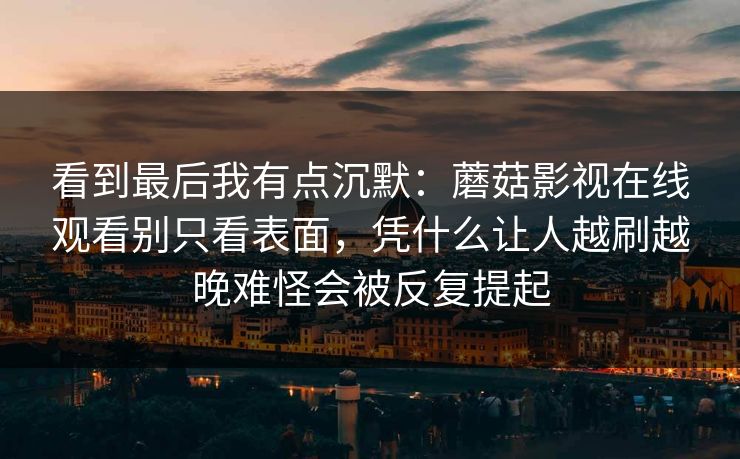 看到最后我有点沉默：蘑菇影视在线观看别只看表面，凭什么让人越刷越晚难怪会被反复提起