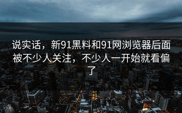 说实话，新91黑料和91网浏览器后面被不少人关注，不少人一开始就看偏了