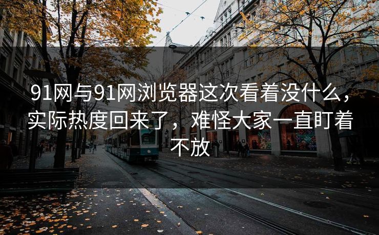 91网与91网浏览器这次看着没什么，实际热度回来了，难怪大家一直盯着不放
