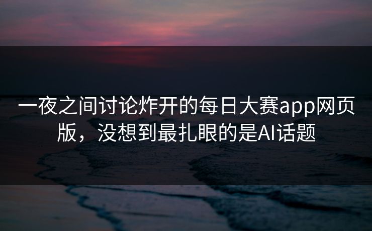 一夜之间讨论炸开的每日大赛app网页版，没想到最扎眼的是AI话题