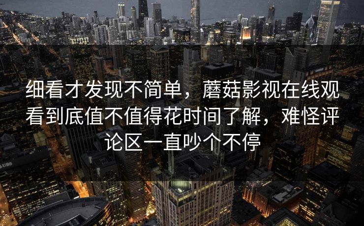 细看才发现不简单，蘑菇影视在线观看到底值不值得花时间了解，难怪评论区一直吵个不停