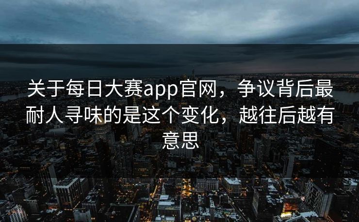 关于每日大赛app官网，争议背后最耐人寻味的是这个变化，越往后越有意思