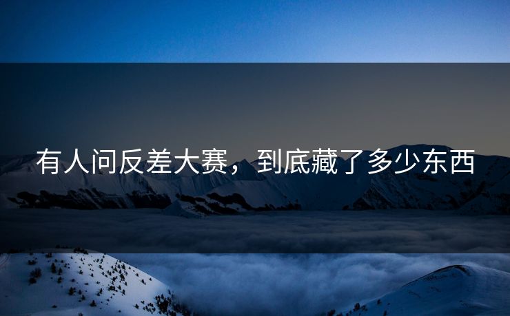 有人问反差大赛，到底藏了多少东西