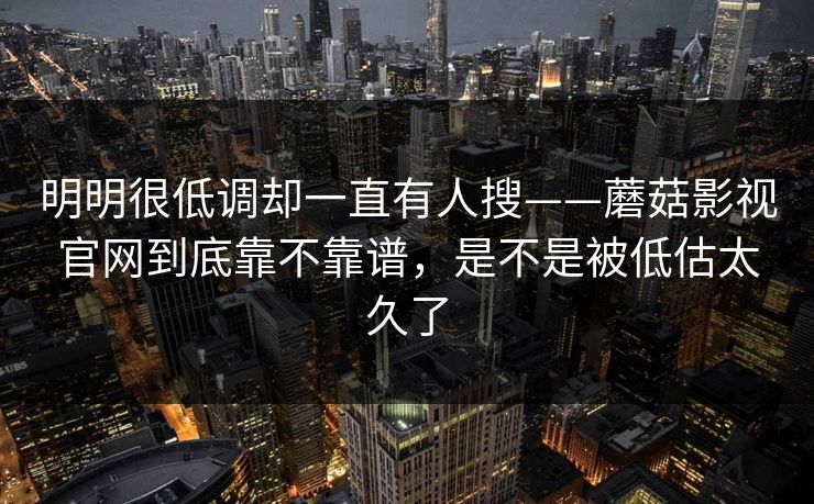 明明很低调却一直有人搜——蘑菇影视官网到底靠不靠谱，是不是被低估太久了