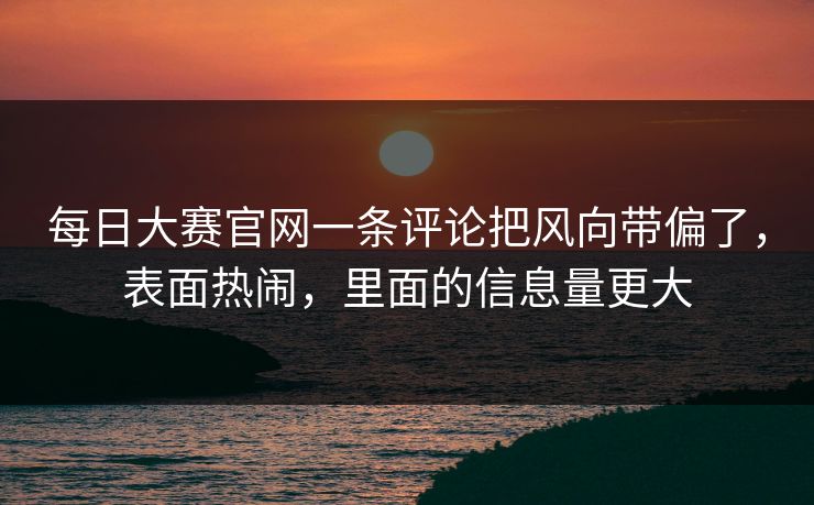 每日大赛官网一条评论把风向带偏了，表面热闹，里面的信息量更大
