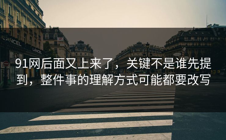 91网后面又上来了，关键不是谁先提到，整件事的理解方式可能都要改写