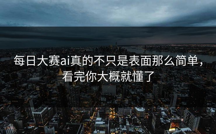 每日大赛ai真的不只是表面那么简单，看完你大概就懂了