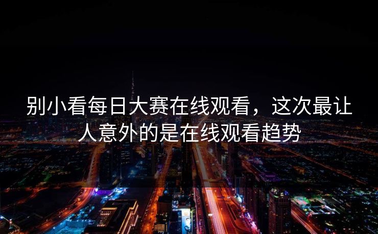 别小看每日大赛在线观看，这次最让人意外的是在线观看趋势