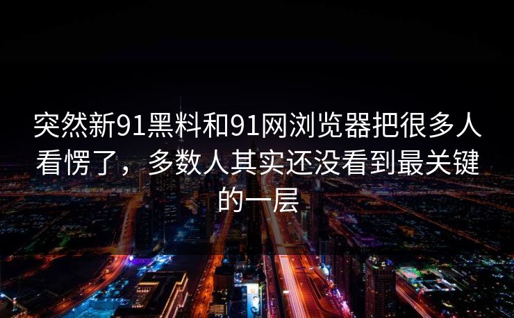 突然新91黑料和91网浏览器把很多人看愣了，多数人其实还没看到最关键的一层