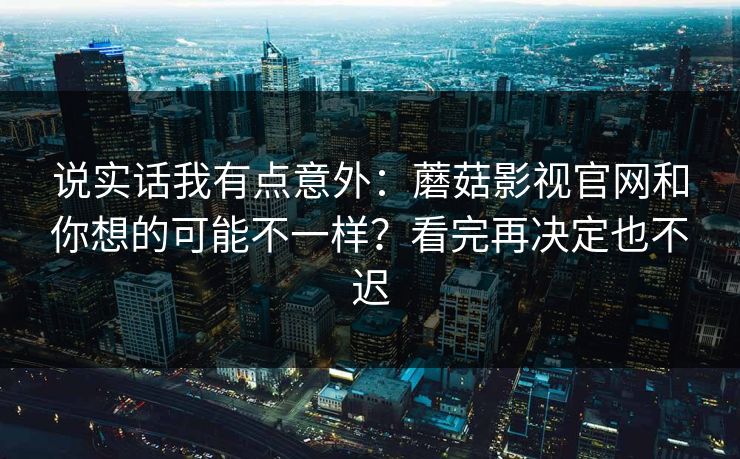 说实话我有点意外：蘑菇影视官网和你想的可能不一样？看完再决定也不迟